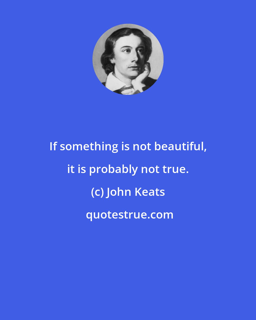 John Keats: If something is not beautiful, it is probably not true.
