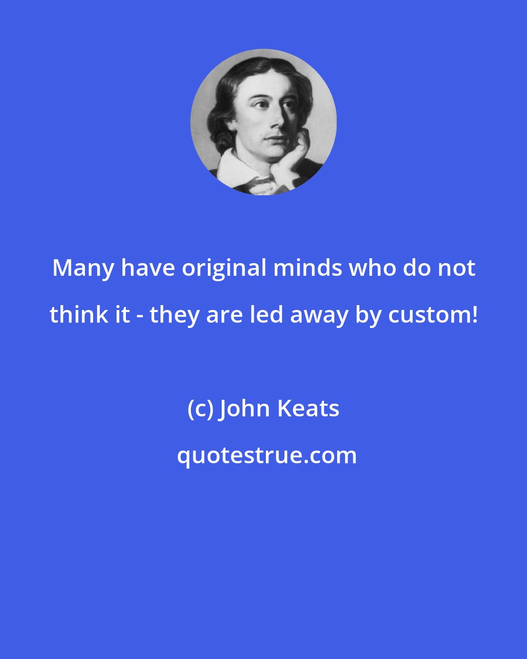 John Keats: Many have original minds who do not think it - they are led away by custom!