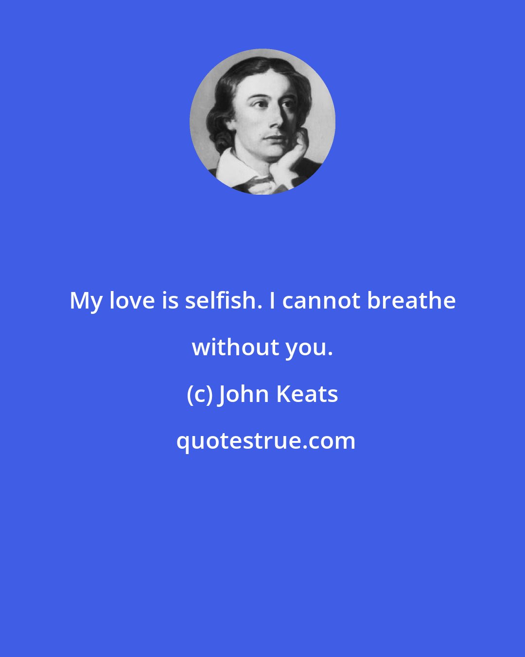 John Keats: My love is selfish. I cannot breathe without you.