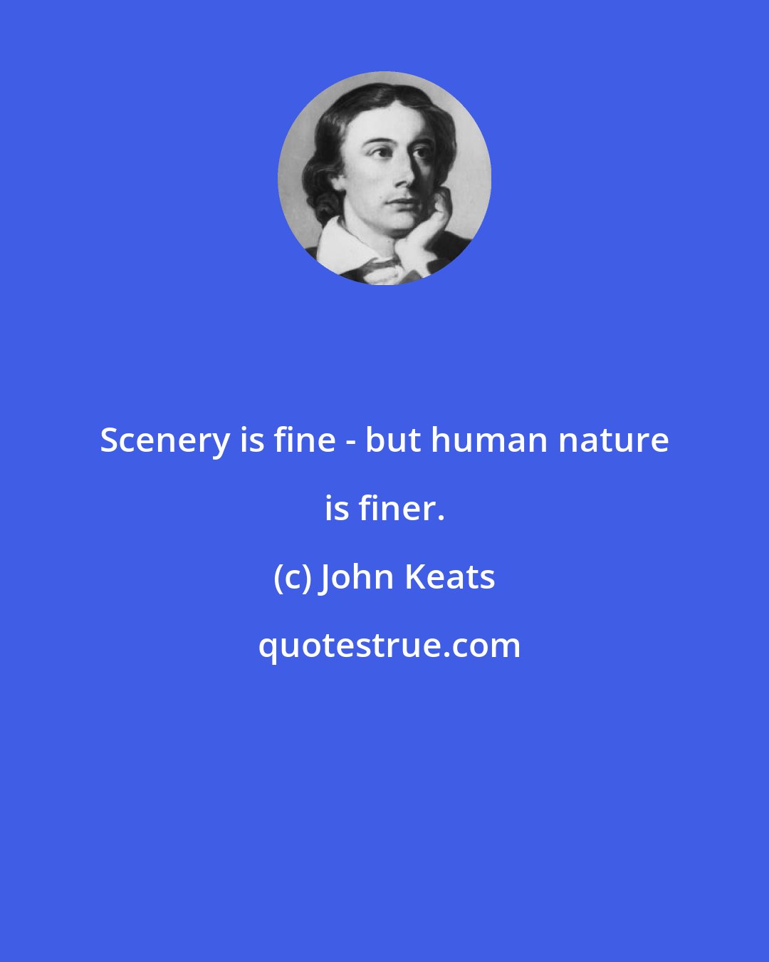 John Keats: Scenery is fine - but human nature is finer.