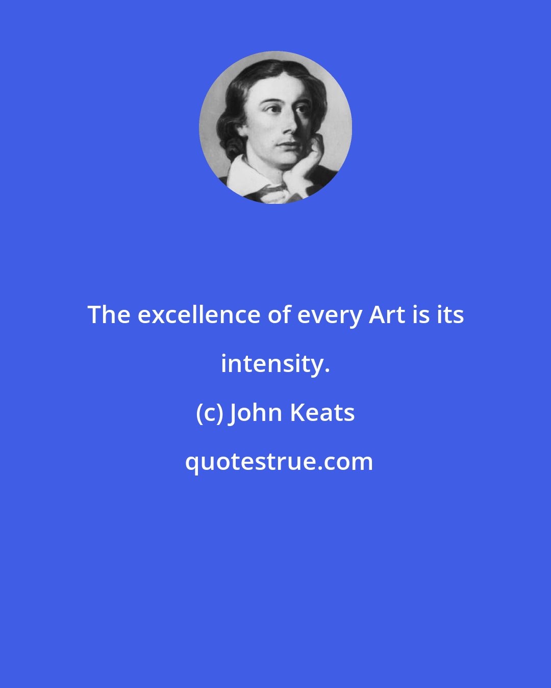 John Keats: The excellence of every Art is its intensity.