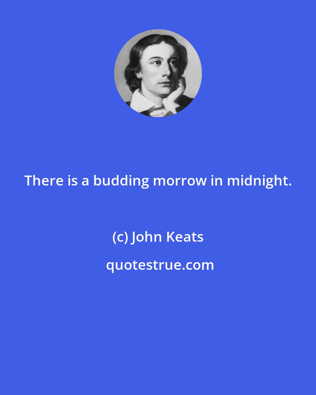 John Keats: There is a budding morrow in midnight.