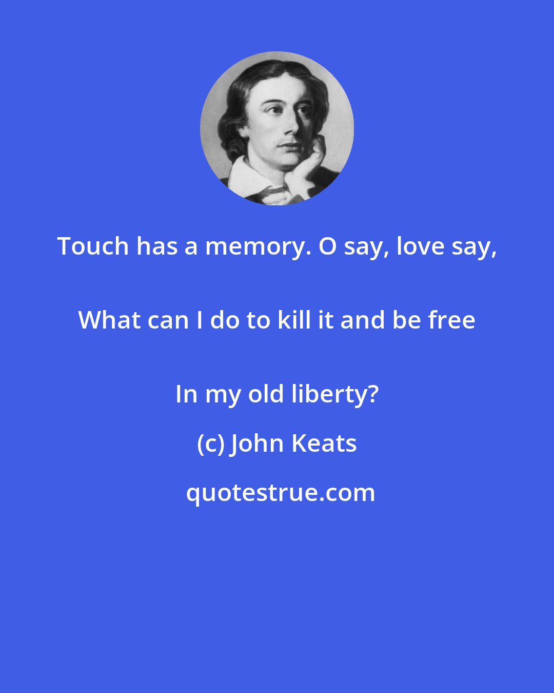 John Keats: Touch has a memory. O say, love say, 
 What can I do to kill it and be free 
 In my old liberty?