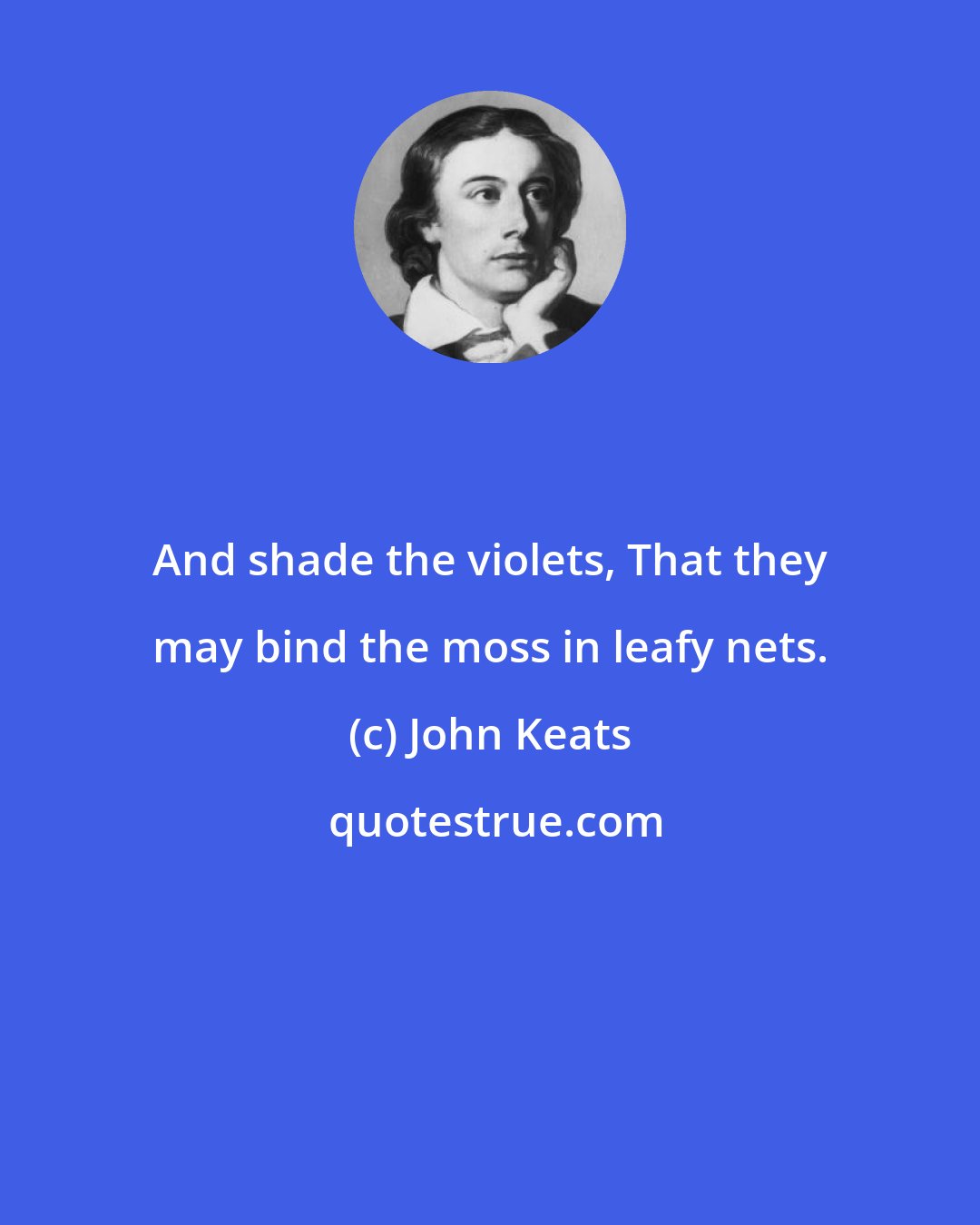 John Keats: And shade the violets, That they may bind the moss in leafy nets.