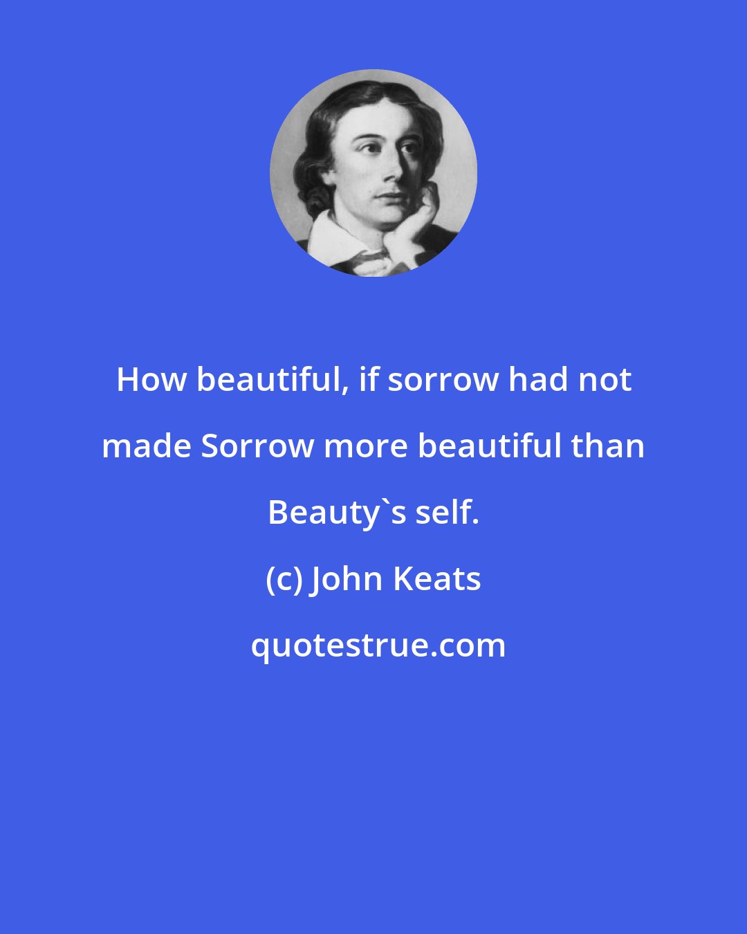 John Keats: How beautiful, if sorrow had not made Sorrow more beautiful than Beauty's self.