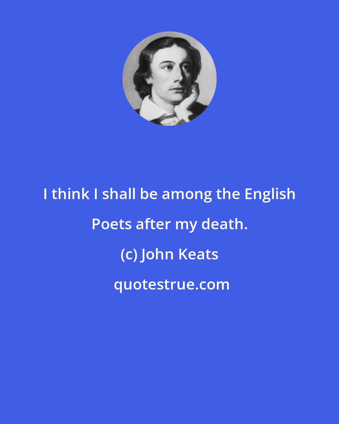 John Keats: I think I shall be among the English Poets after my death.