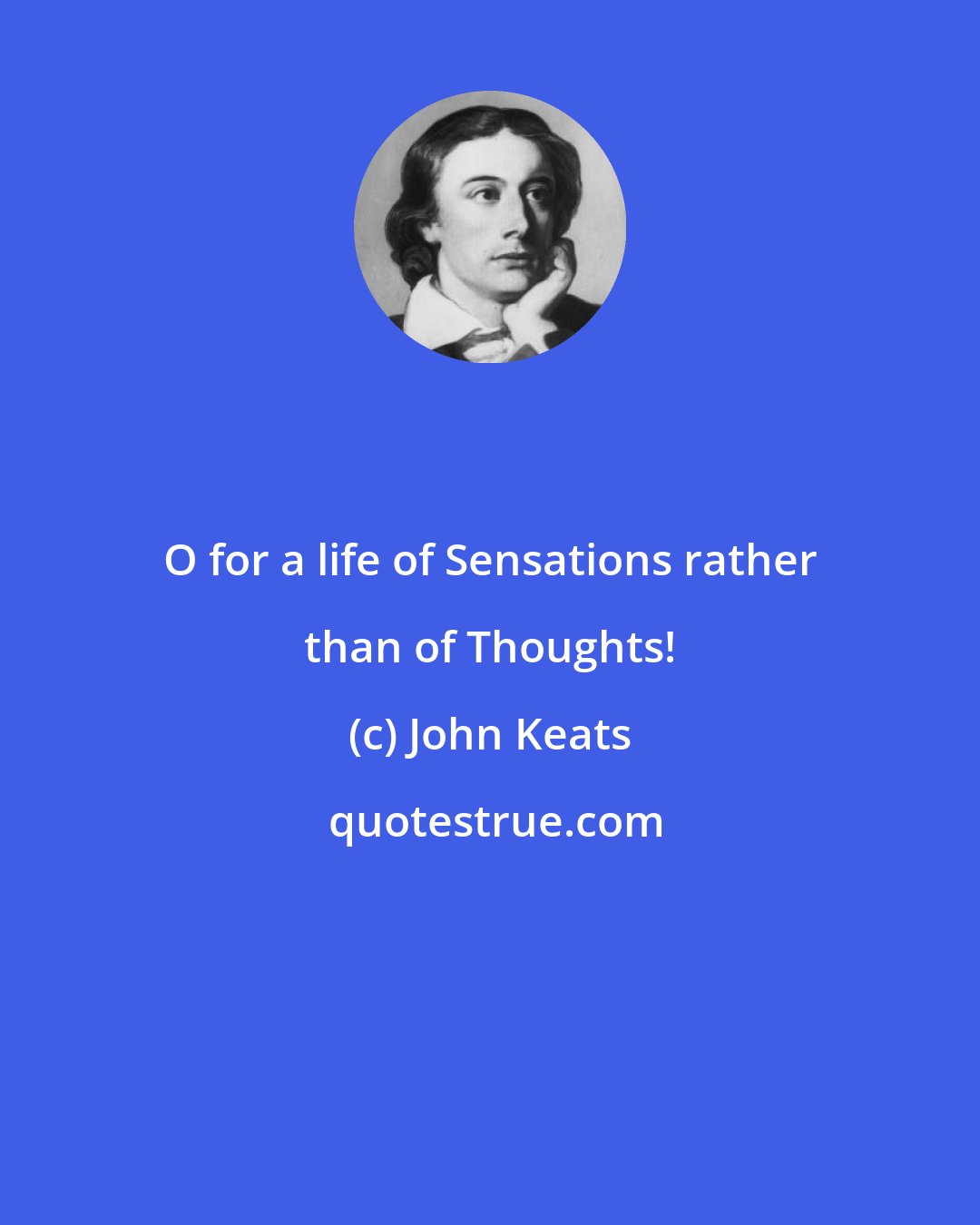 John Keats: O for a life of Sensations rather than of Thoughts!