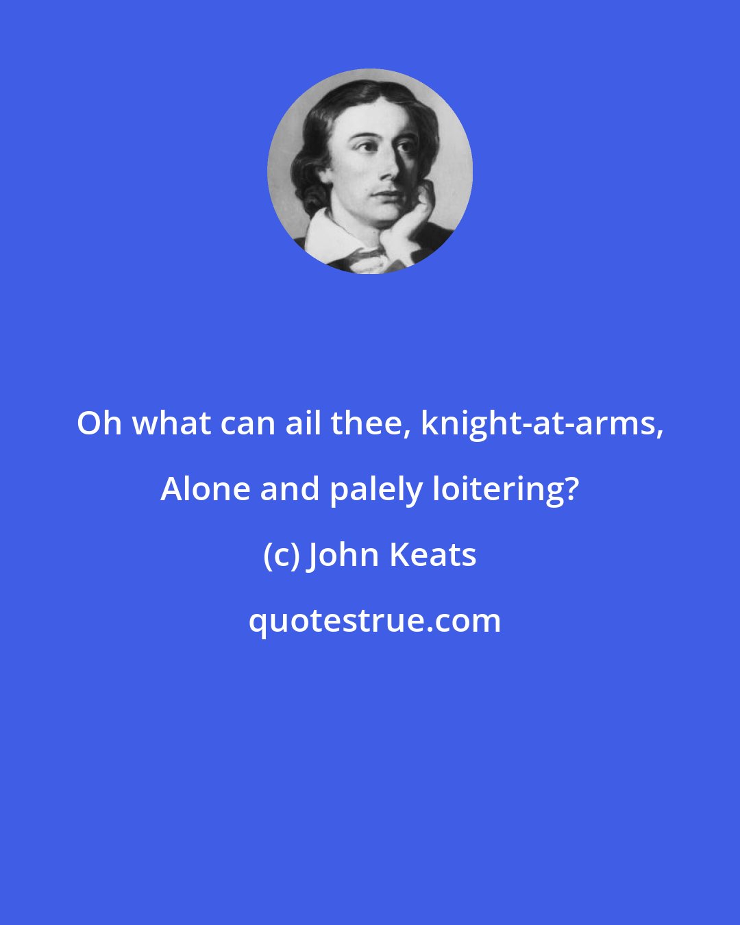 John Keats: Oh what can ail thee, knight-at-arms, Alone and palely loitering?