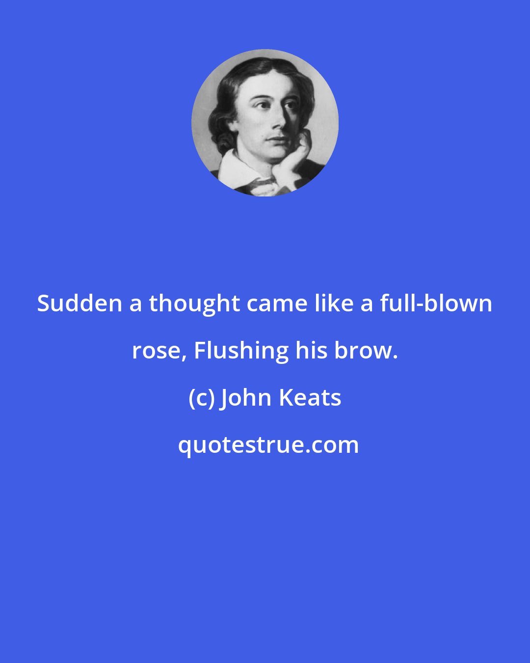 John Keats: Sudden a thought came like a full-blown rose, Flushing his brow.