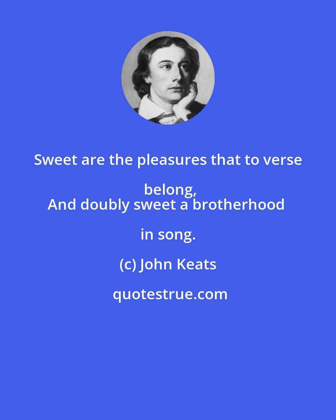 John Keats: Sweet are the pleasures that to verse belong,
And doubly sweet a brotherhood in song.