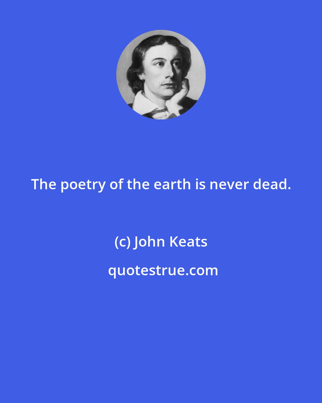 John Keats: The poetry of the earth is never dead.