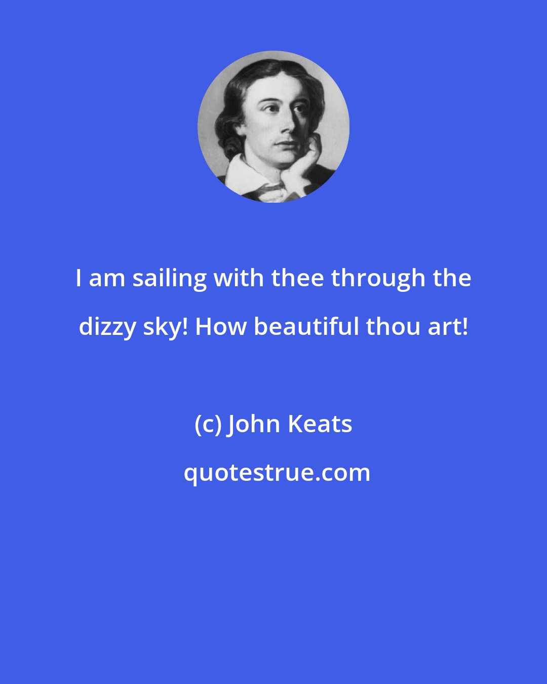 John Keats: I am sailing with thee through the dizzy sky! How beautiful thou art!