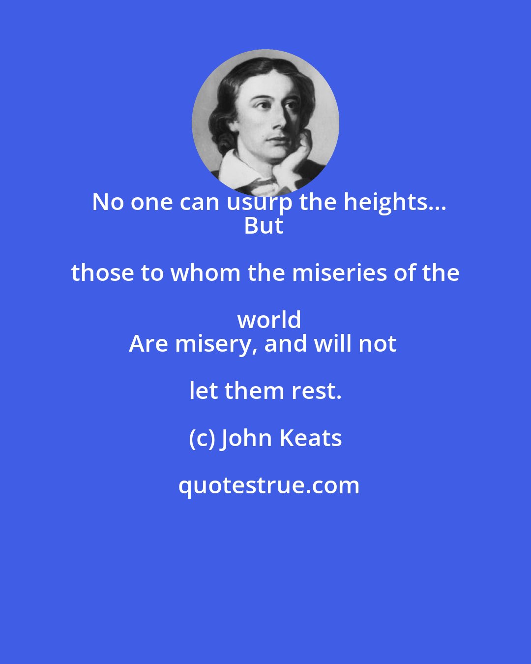 John Keats: No one can usurp the heights...
But those to whom the miseries of the world
Are misery, and will not let them rest.
