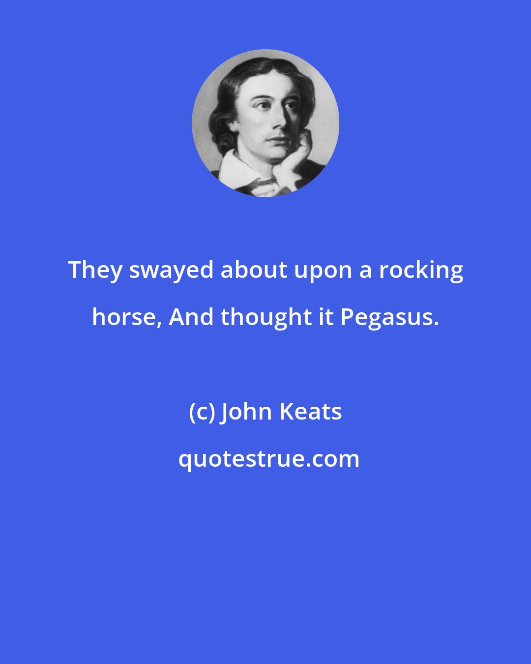 John Keats: They swayed about upon a rocking horse, And thought it Pegasus.
