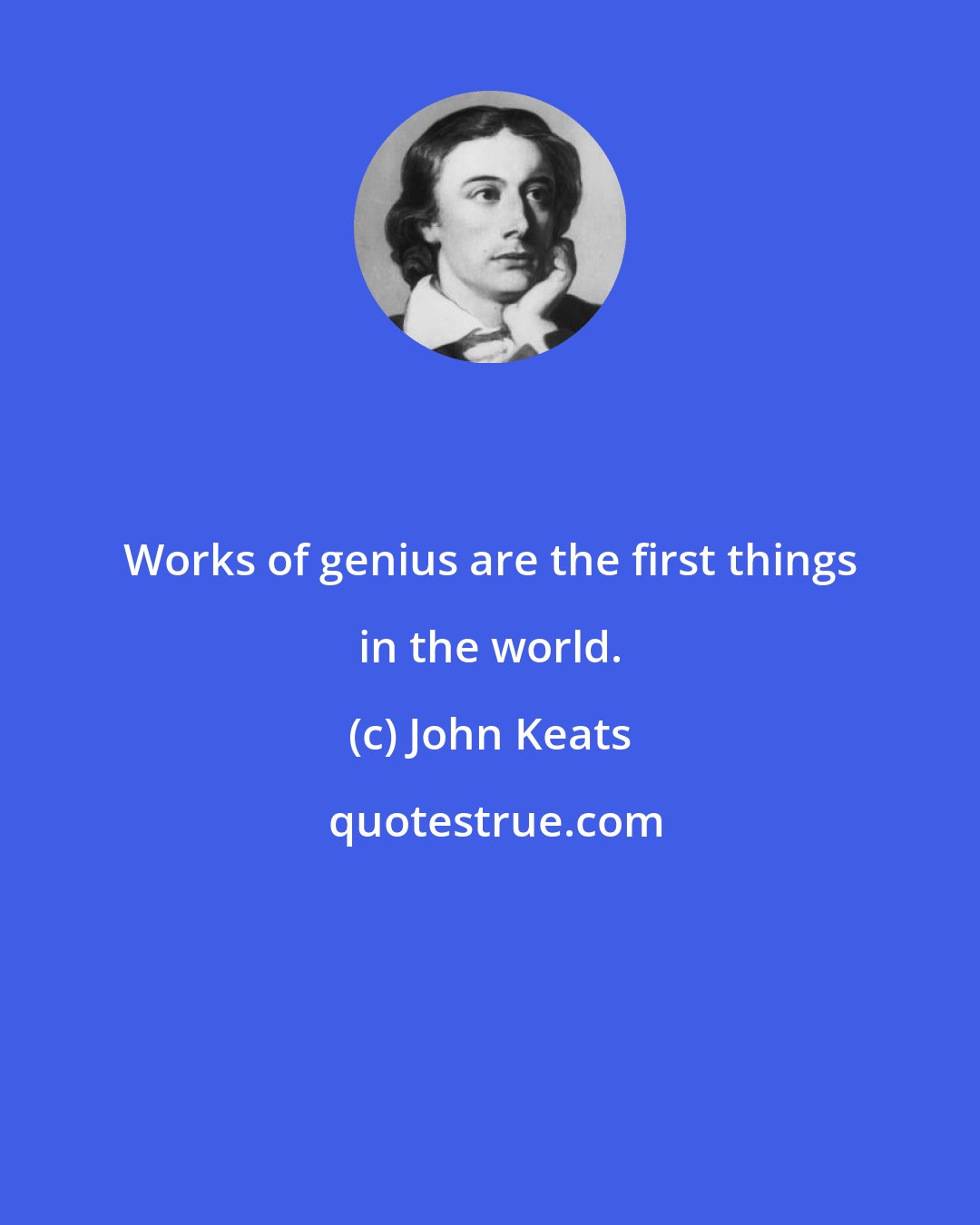 John Keats: Works of genius are the first things in the world.