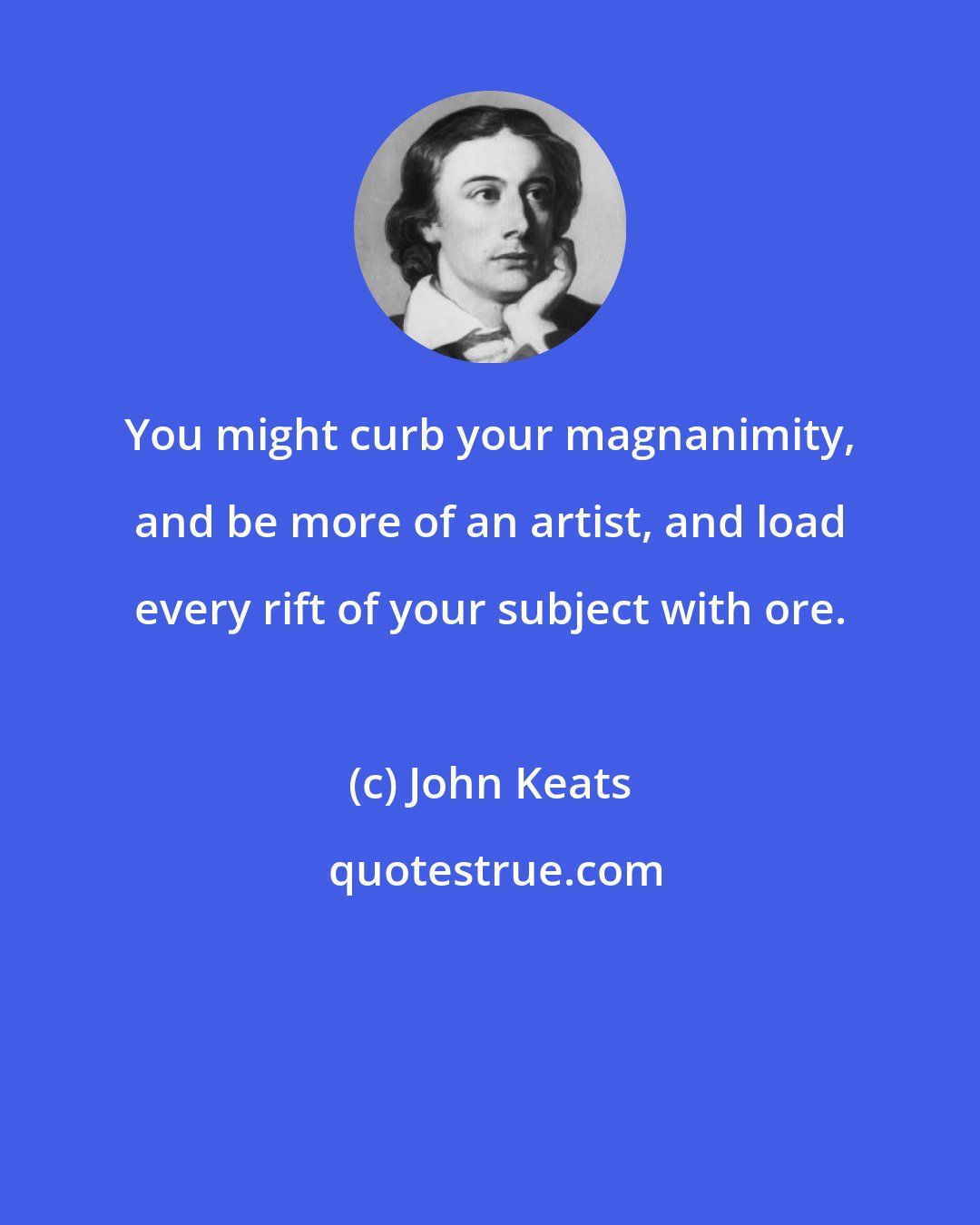 John Keats: You might curb your magnanimity, and be more of an artist, and load every rift of your subject with ore.
