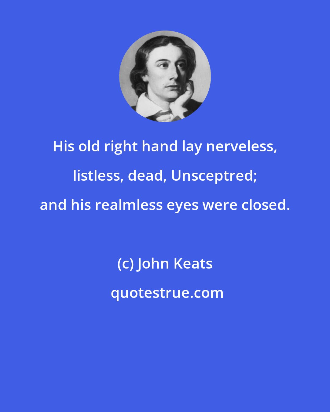 John Keats: His old right hand lay nerveless, listless, dead, Unsceptred; and his realmless eyes were closed.