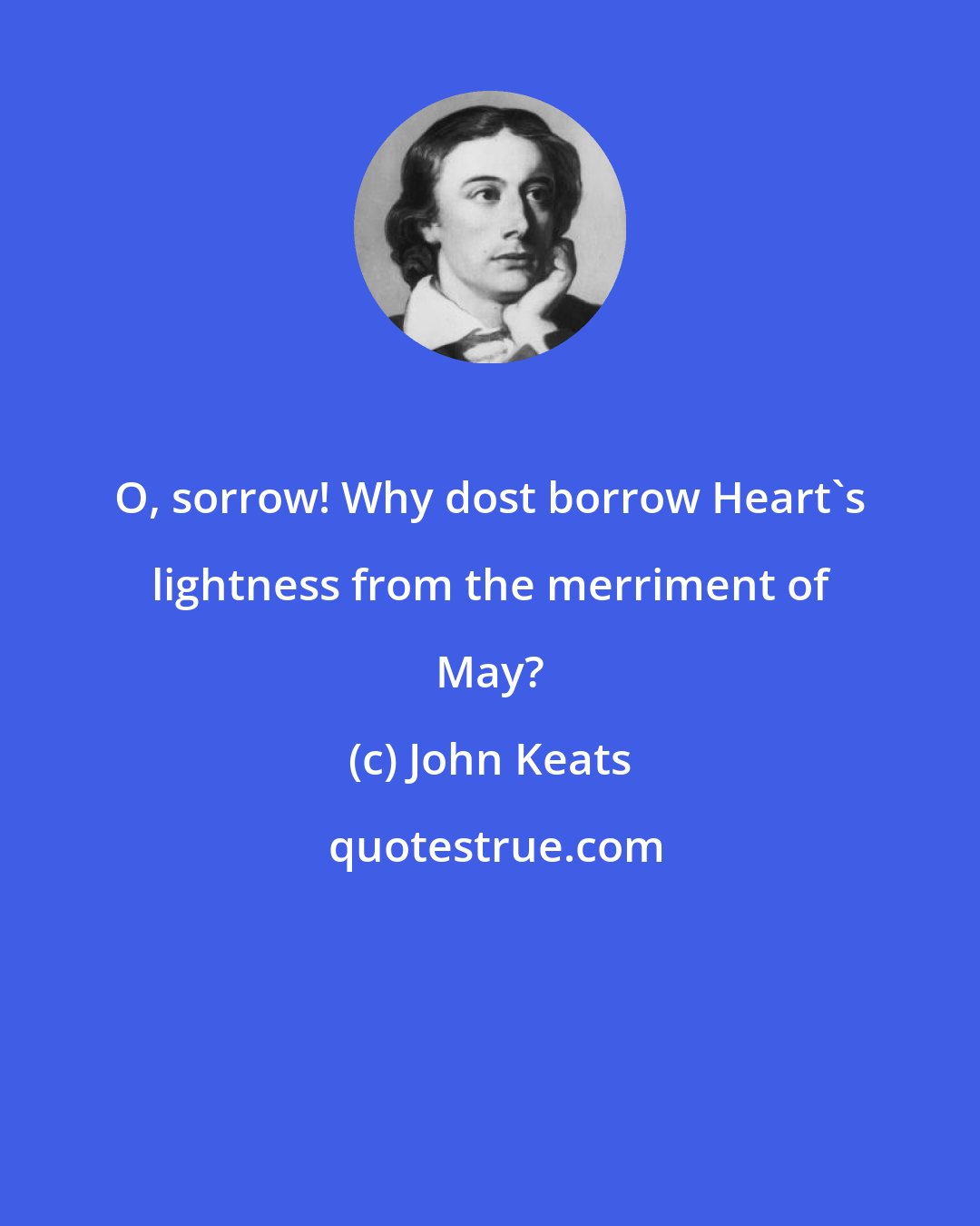 John Keats: O, sorrow! Why dost borrow Heart's lightness from the merriment of May?