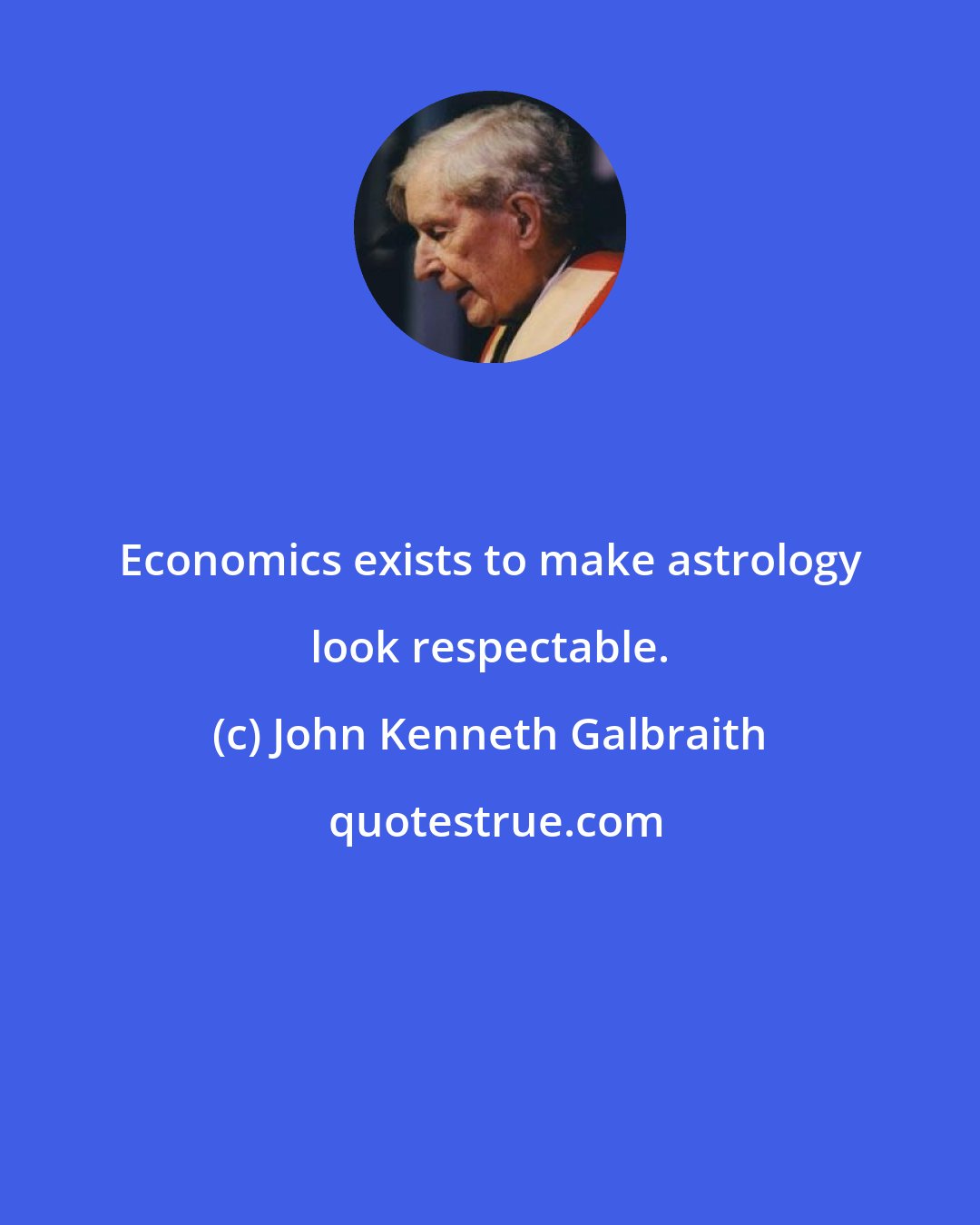 John Kenneth Galbraith: Economics exists to make astrology look respectable.