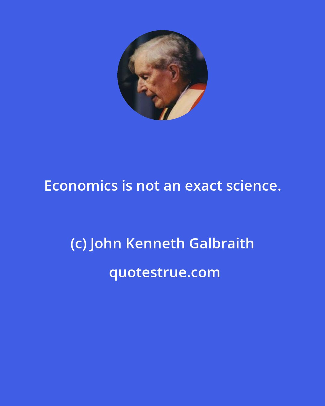 John Kenneth Galbraith: Economics is not an exact science.