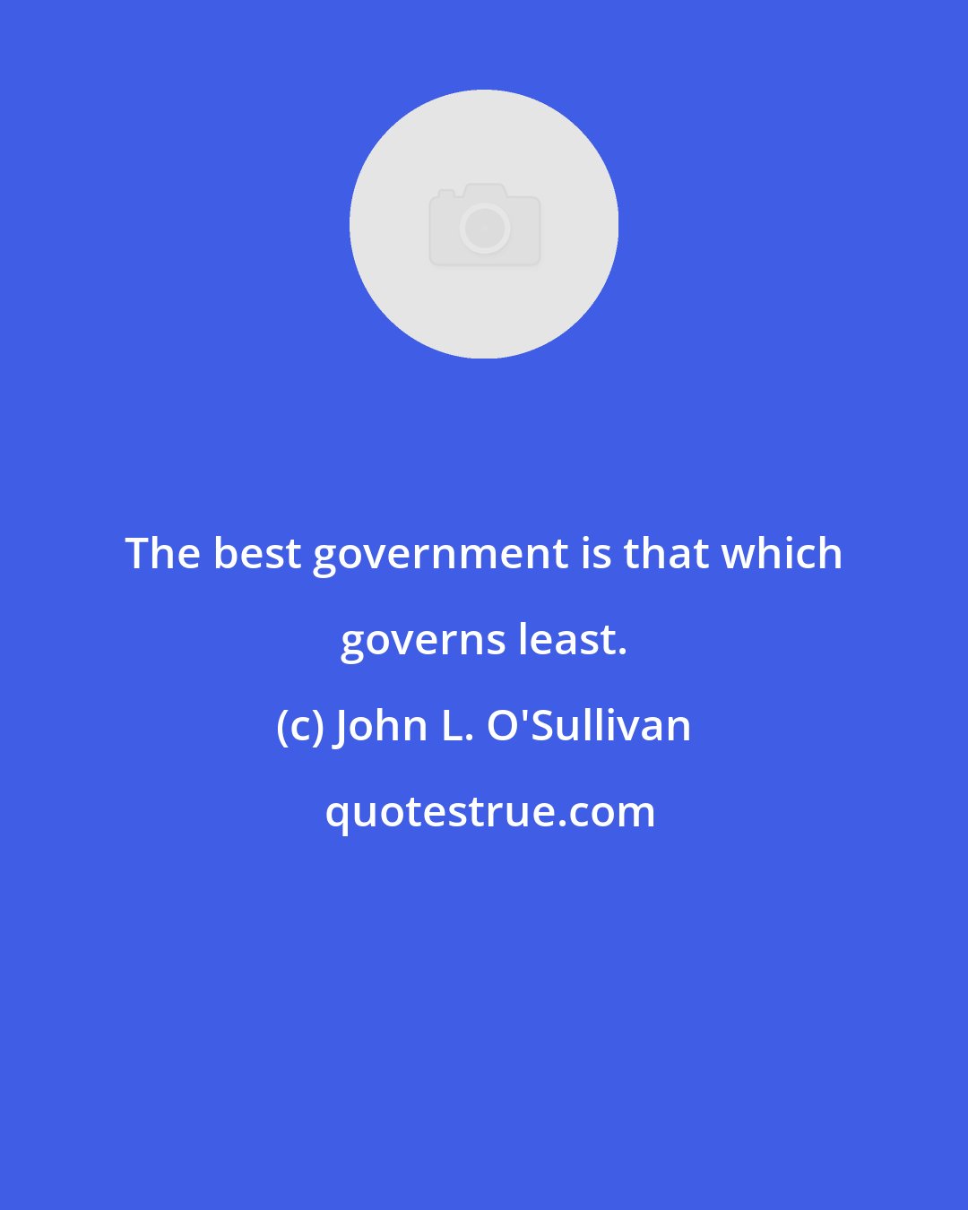 John L. O'Sullivan: The best government is that which governs least.