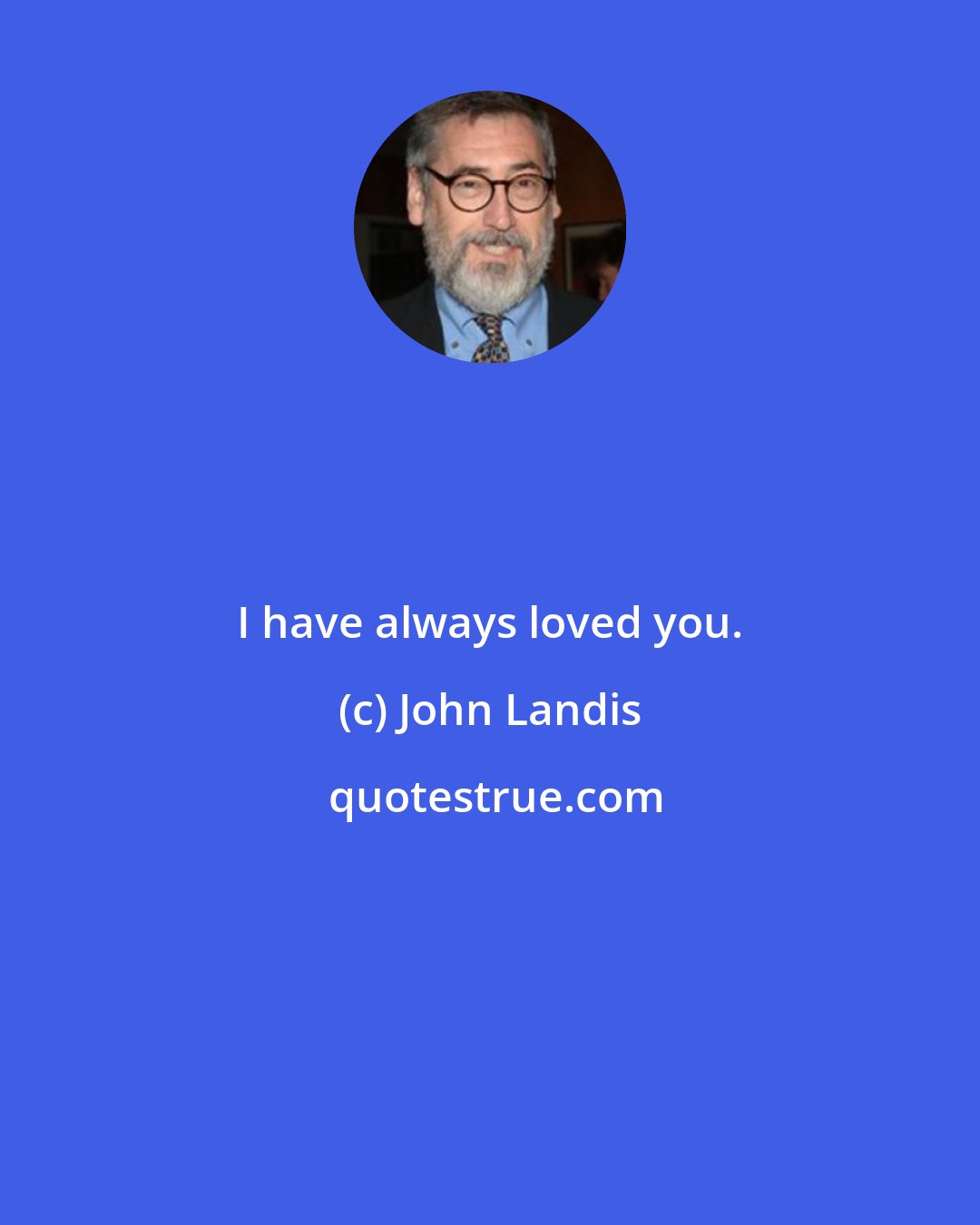 John Landis: I have always loved you.