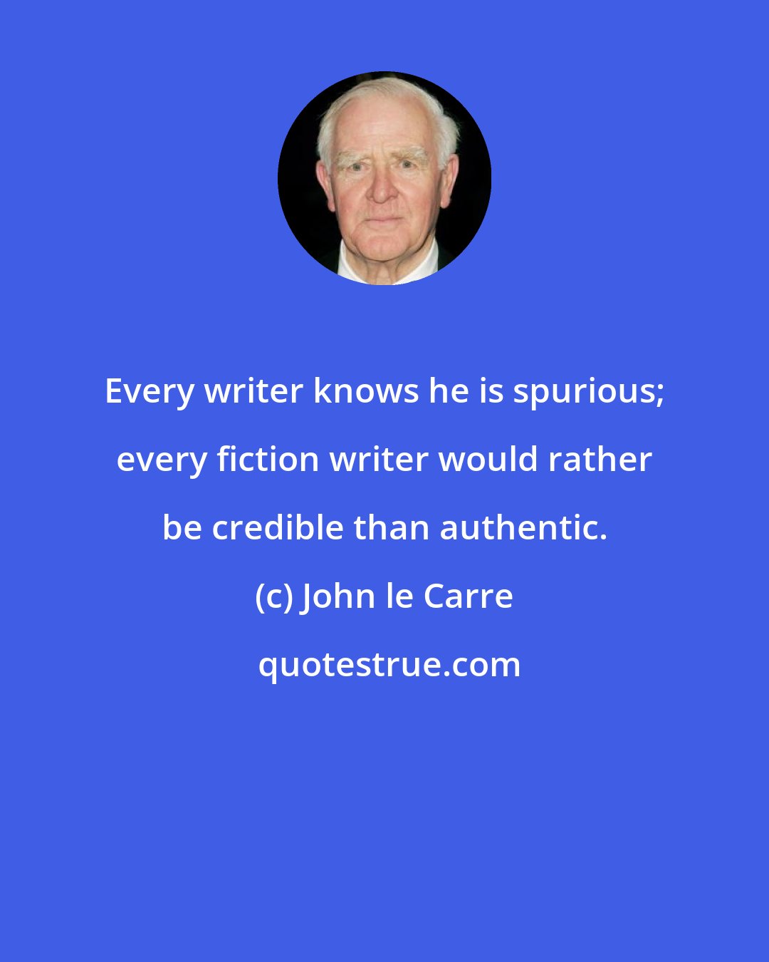 John le Carre: Every writer knows he is spurious; every fiction writer would rather be credible than authentic.