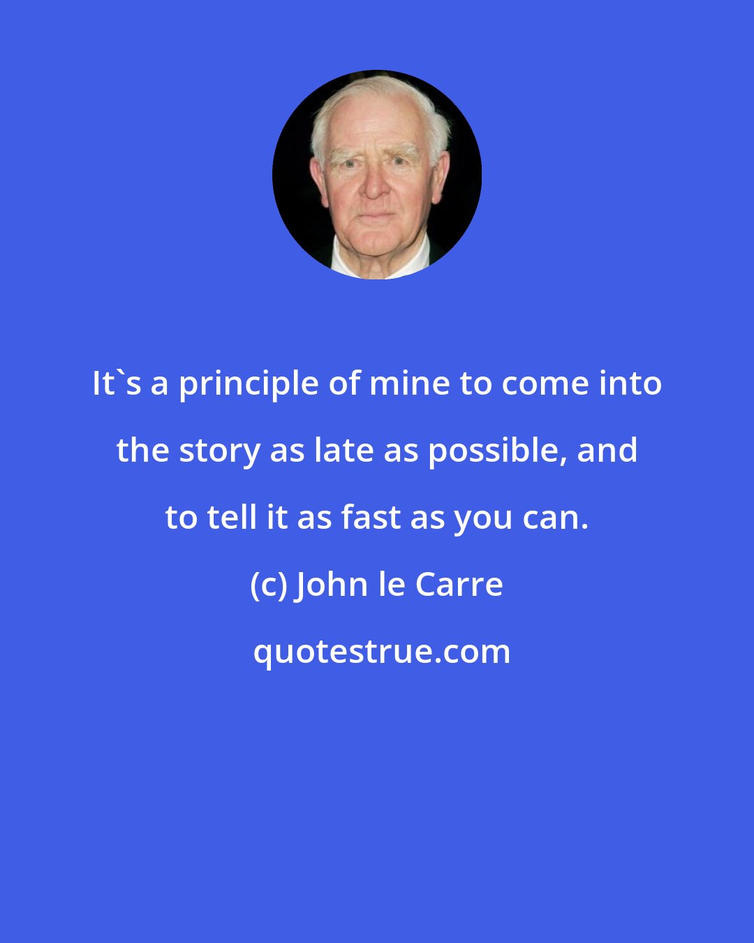 John le Carre: It's a principle of mine to come into the story as late as possible, and to tell it as fast as you can.