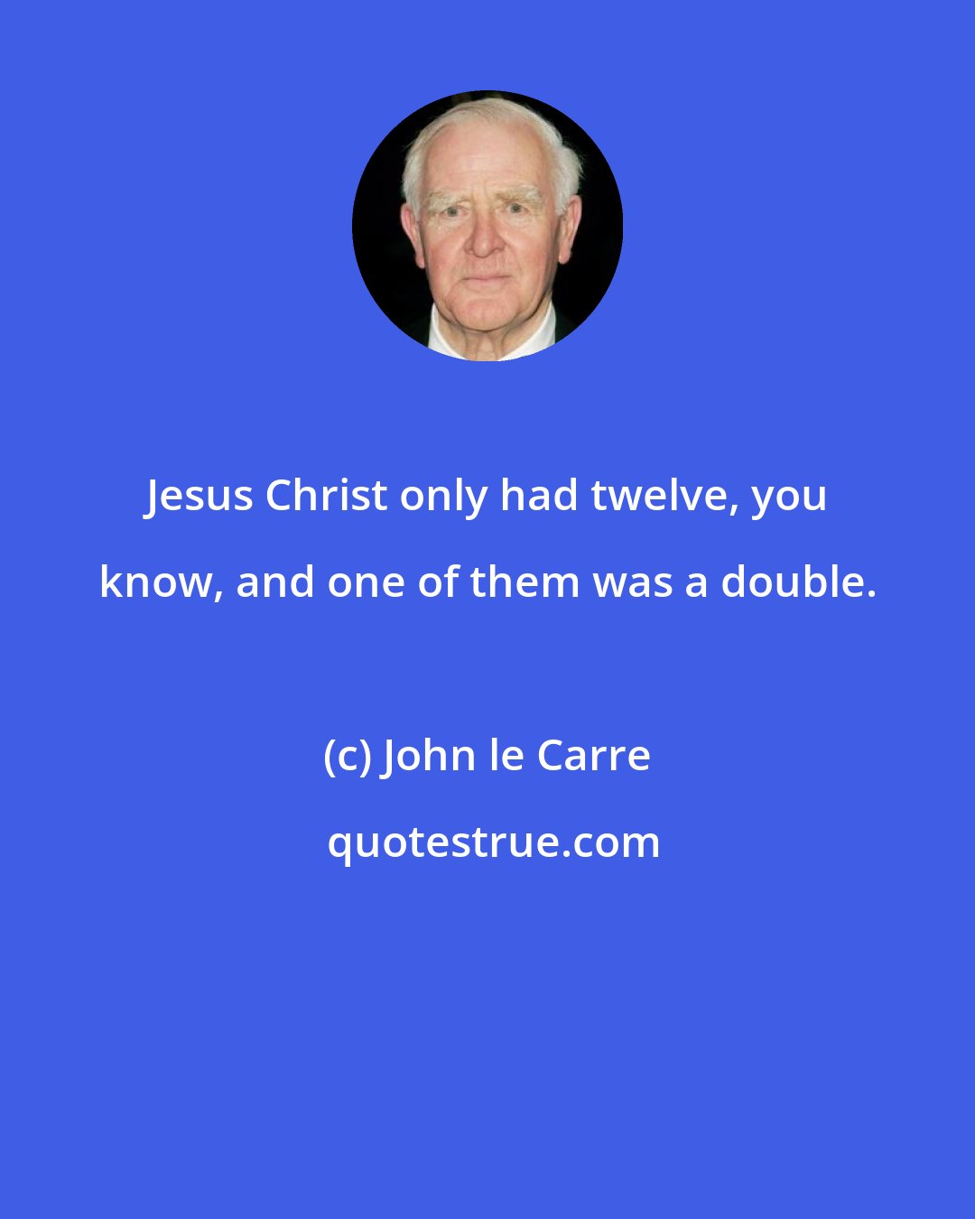 John le Carre: Jesus Christ only had twelve, you know, and one of them was a double.