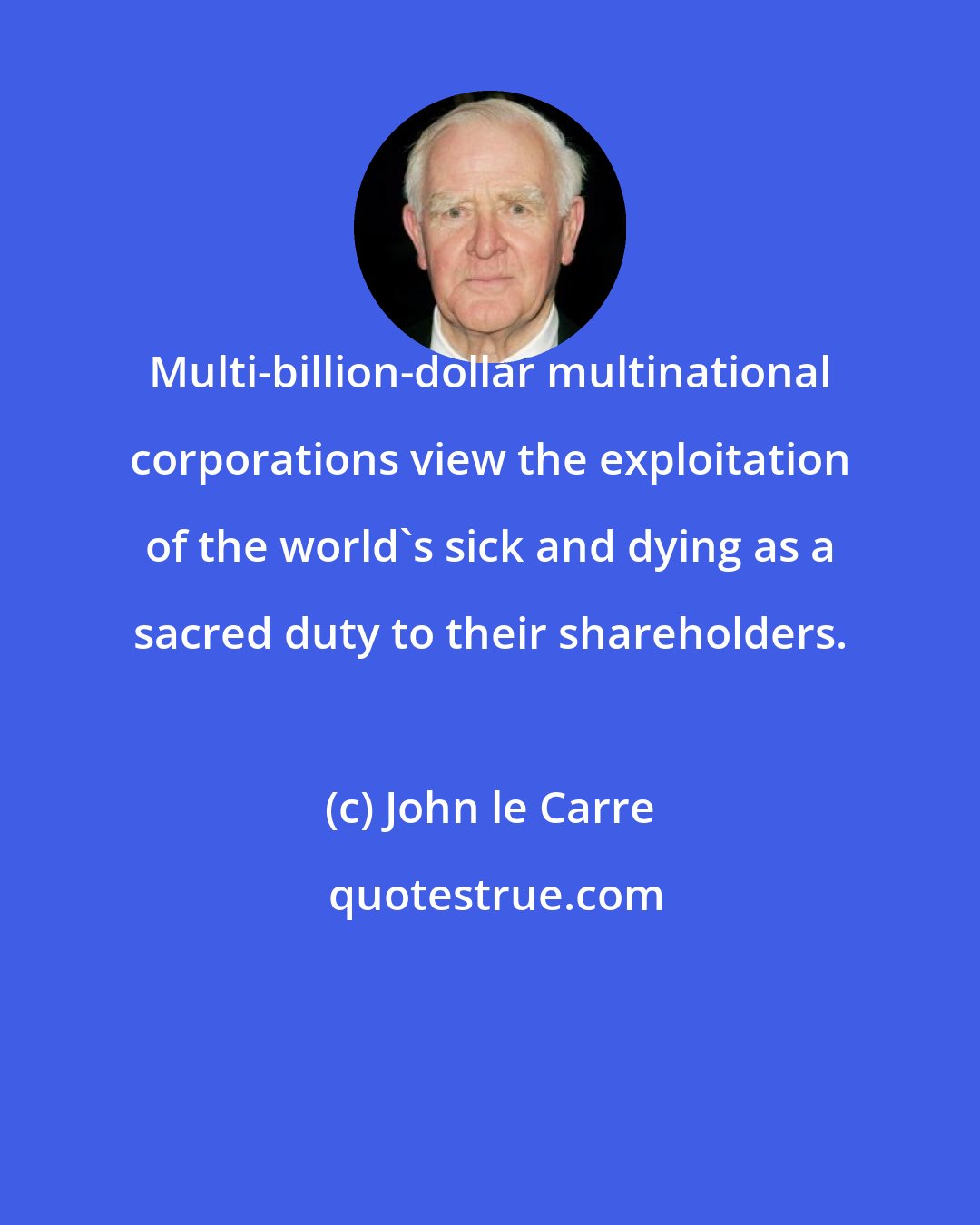 John le Carre: Multi-billion-dollar multinational corporations view the exploitation of the world's sick and dying as a sacred duty to their shareholders.