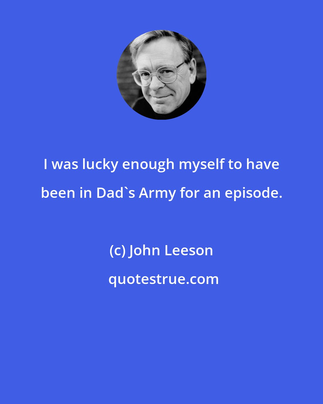 John Leeson: I was lucky enough myself to have been in Dad's Army for an episode.