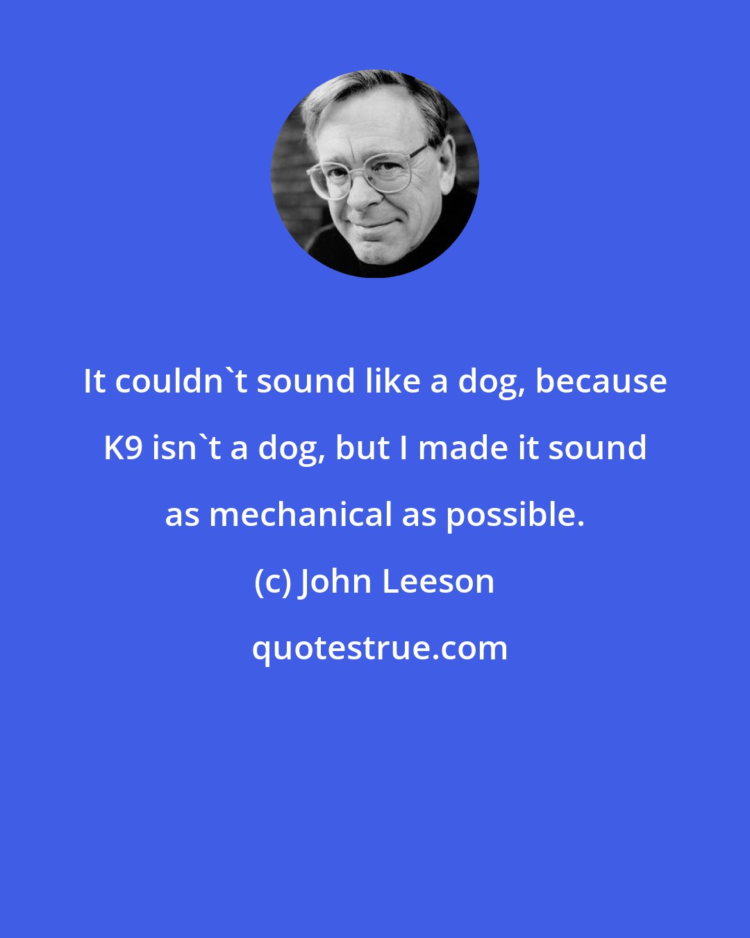 John Leeson: It couldn't sound like a dog, because K9 isn't a dog, but I made it sound as mechanical as possible.