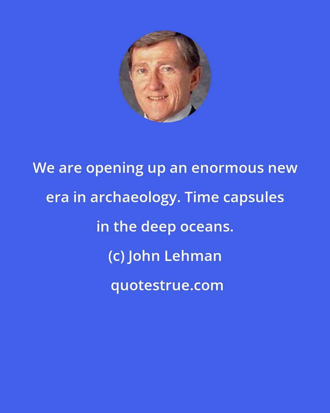 John Lehman: We are opening up an enormous new era in archaeology. Time capsules in the deep oceans.