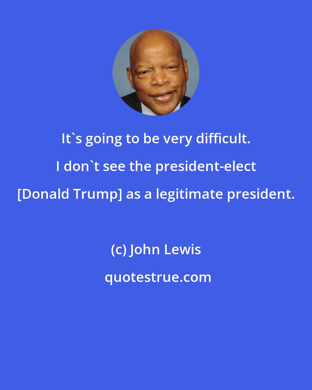 John Lewis: It's going to be very difficult. I don't see the president-elect [Donald Trump] as a legitimate president.