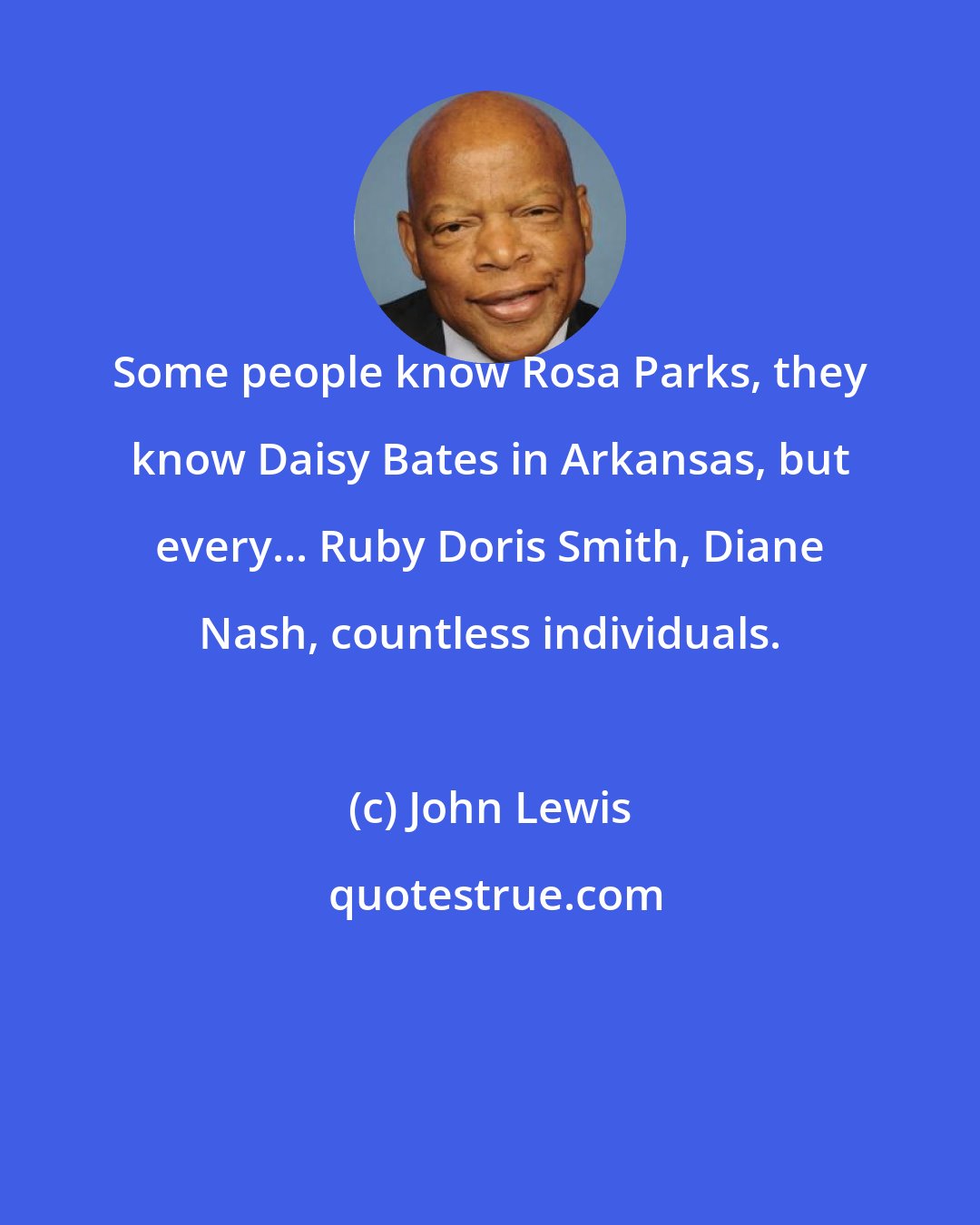 John Lewis: Some people know Rosa Parks, they know Daisy Bates in Arkansas, but every... Ruby Doris Smith, Diane Nash, countless individuals.