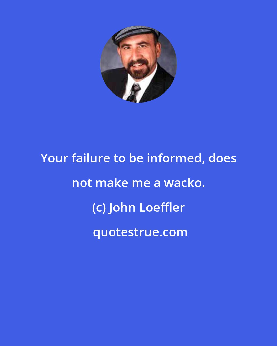 John Loeffler: Your failure to be informed, does not make me a wacko.