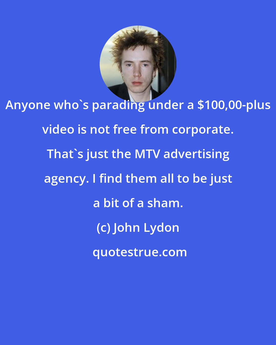 John Lydon: Anyone who's parading under a $100,00-plus video is not free from corporate. That's just the MTV advertising agency. I find them all to be just a bit of a sham.