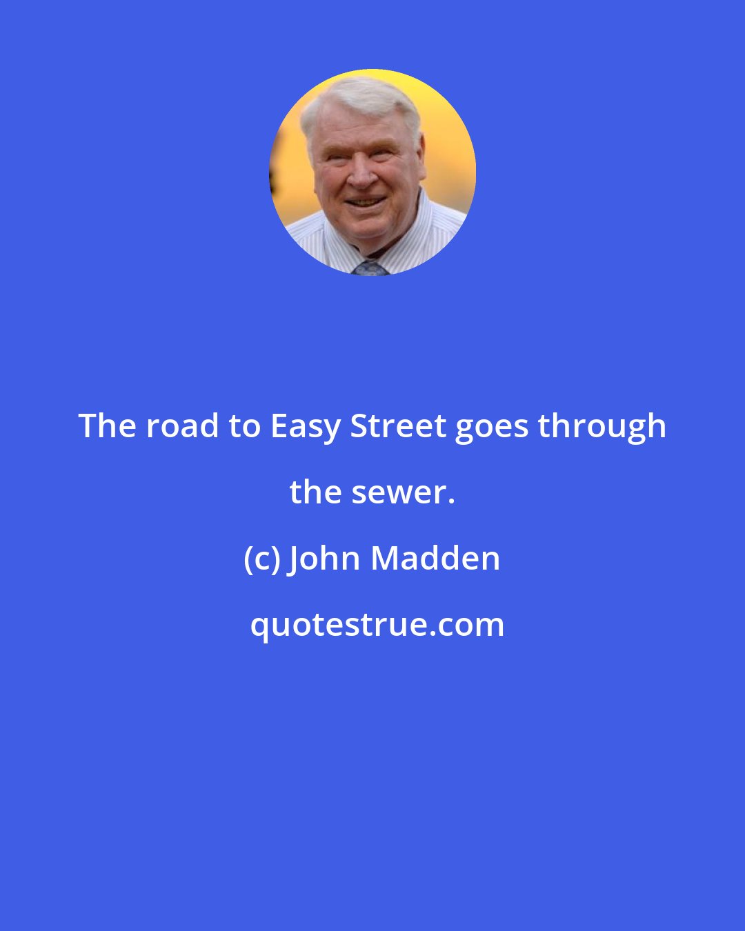 John Madden: The road to Easy Street goes through the sewer.