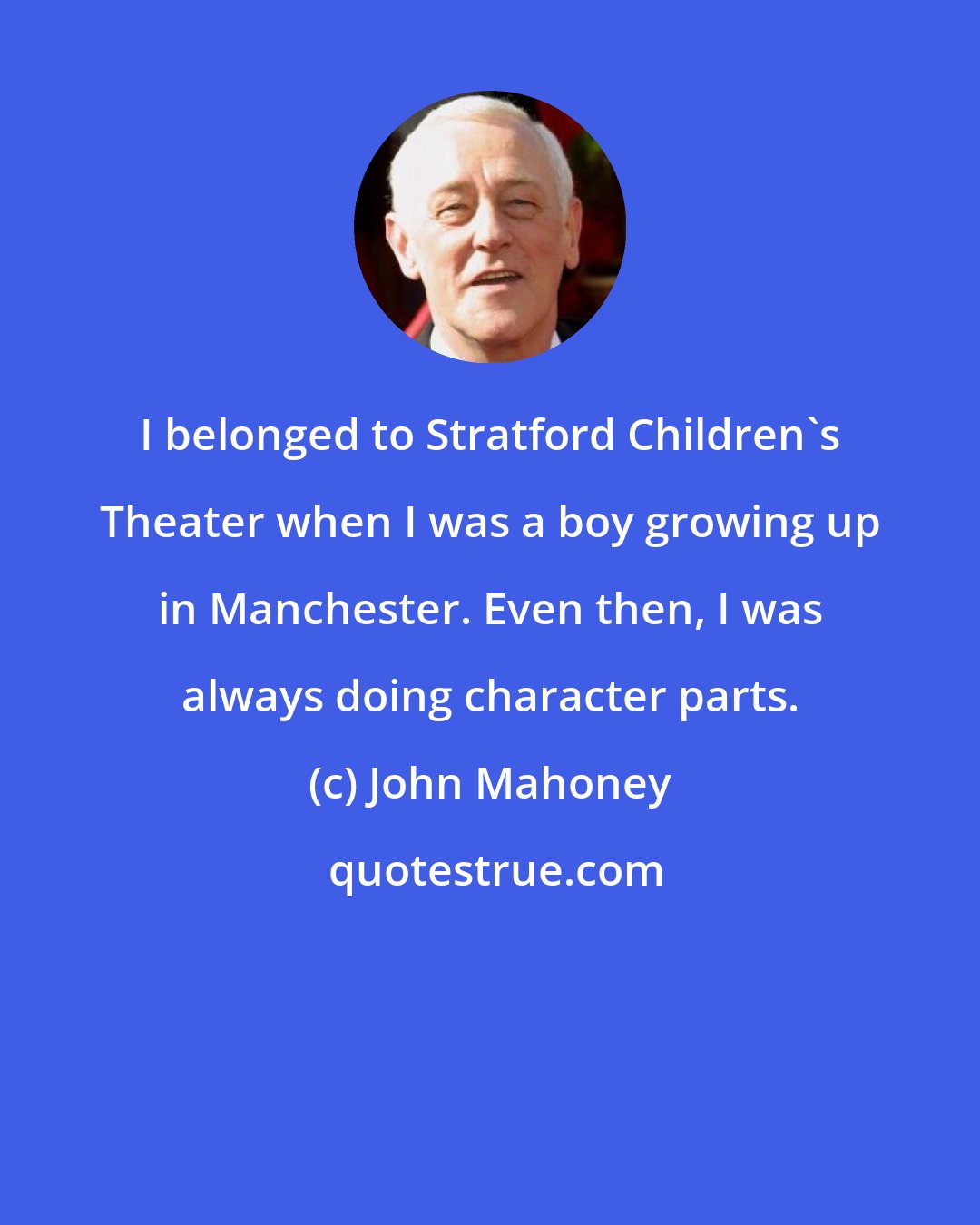 John Mahoney: I belonged to Stratford Children's Theater when I was a boy growing up in Manchester. Even then, I was always doing character parts.