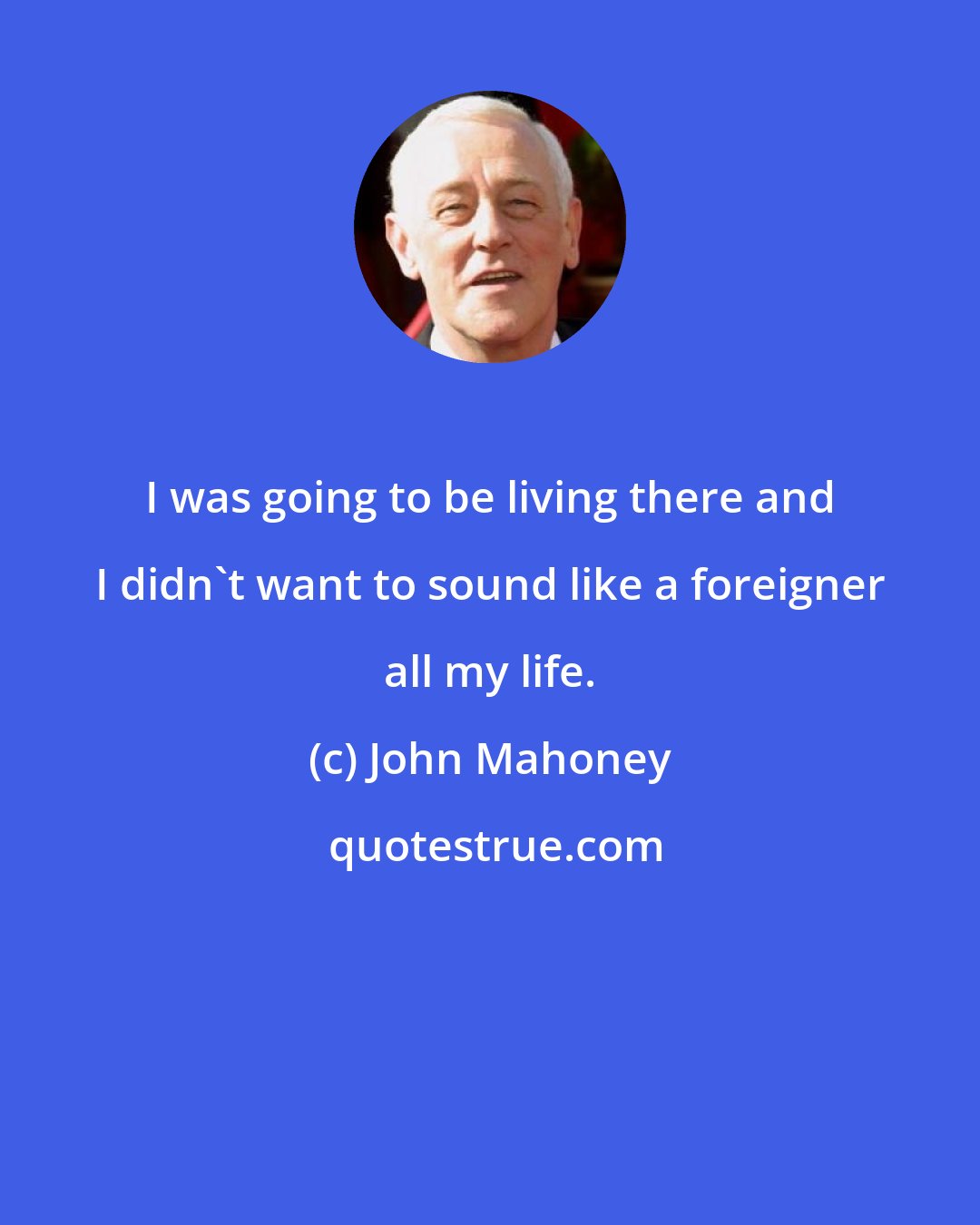 John Mahoney: I was going to be living there and I didn't want to sound like a foreigner all my life.