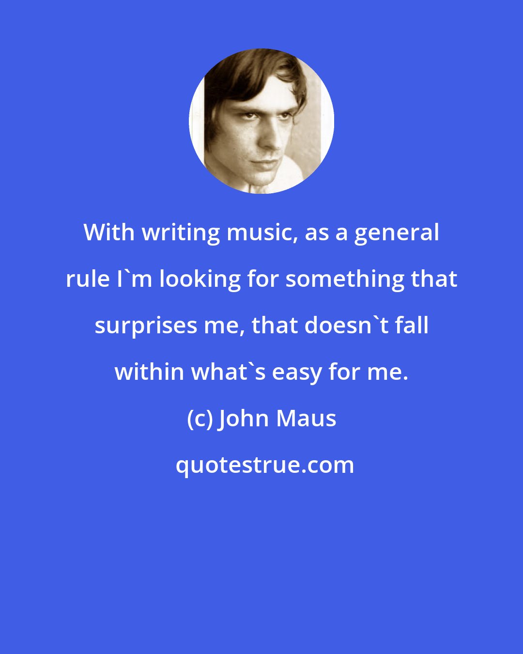 John Maus: With writing music, as a general rule I'm looking for something that surprises me, that doesn't fall within what's easy for me.