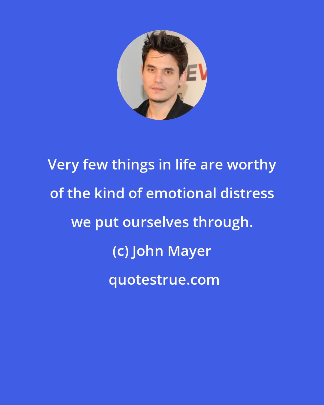 John Mayer: Very few things in life are worthy of the kind of emotional distress we put ourselves through.