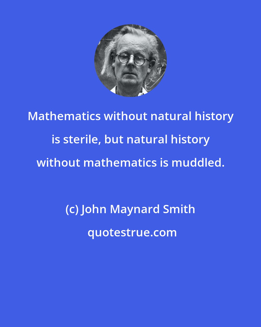 John Maynard Smith: Mathematics without natural history is sterile, but natural history without mathematics is muddled.