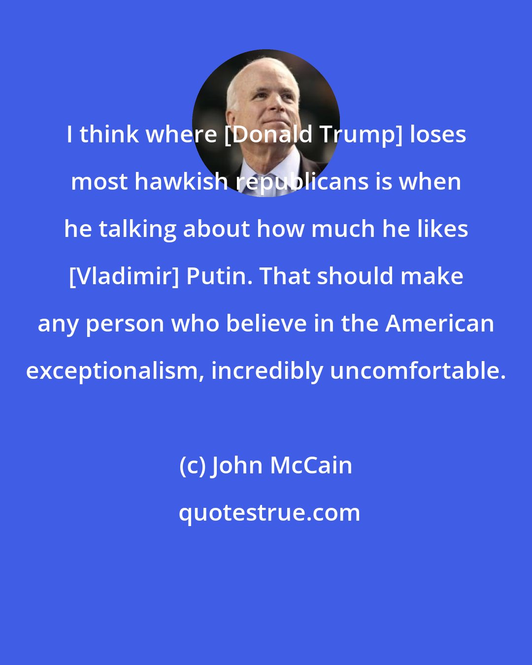 John McCain: I think where [Donald Trump] loses most hawkish republicans is when he talking about how much he likes [Vladimir] Putin. That should make any person who believe in the American exceptionalism, incredibly uncomfortable.