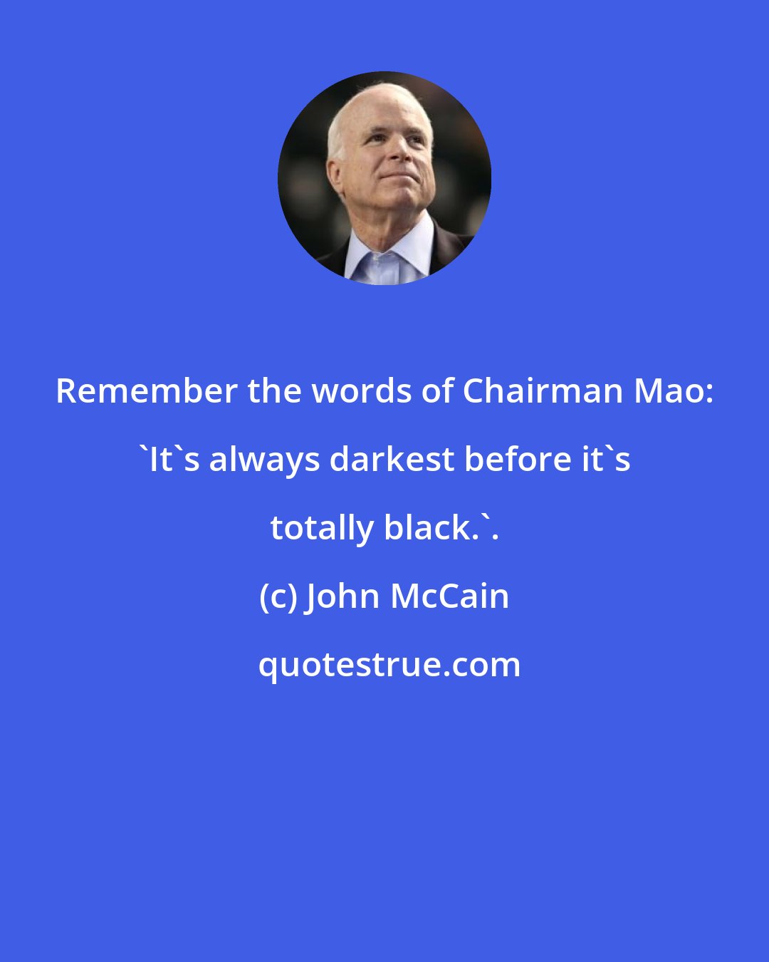 John McCain: Remember the words of Chairman Mao: 'It's always darkest before it's totally black.'.
