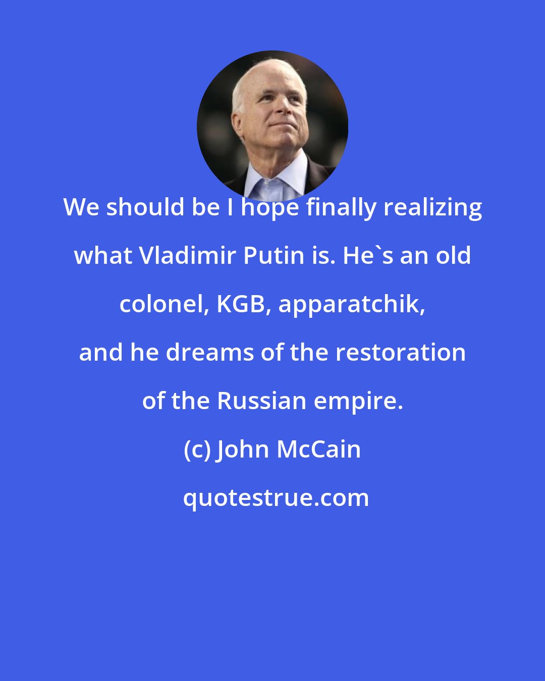 John McCain: We should be I hope finally realizing what Vladimir Putin is. He's an old colonel, KGB, apparatchik, and he dreams of the restoration of the Russian empire.