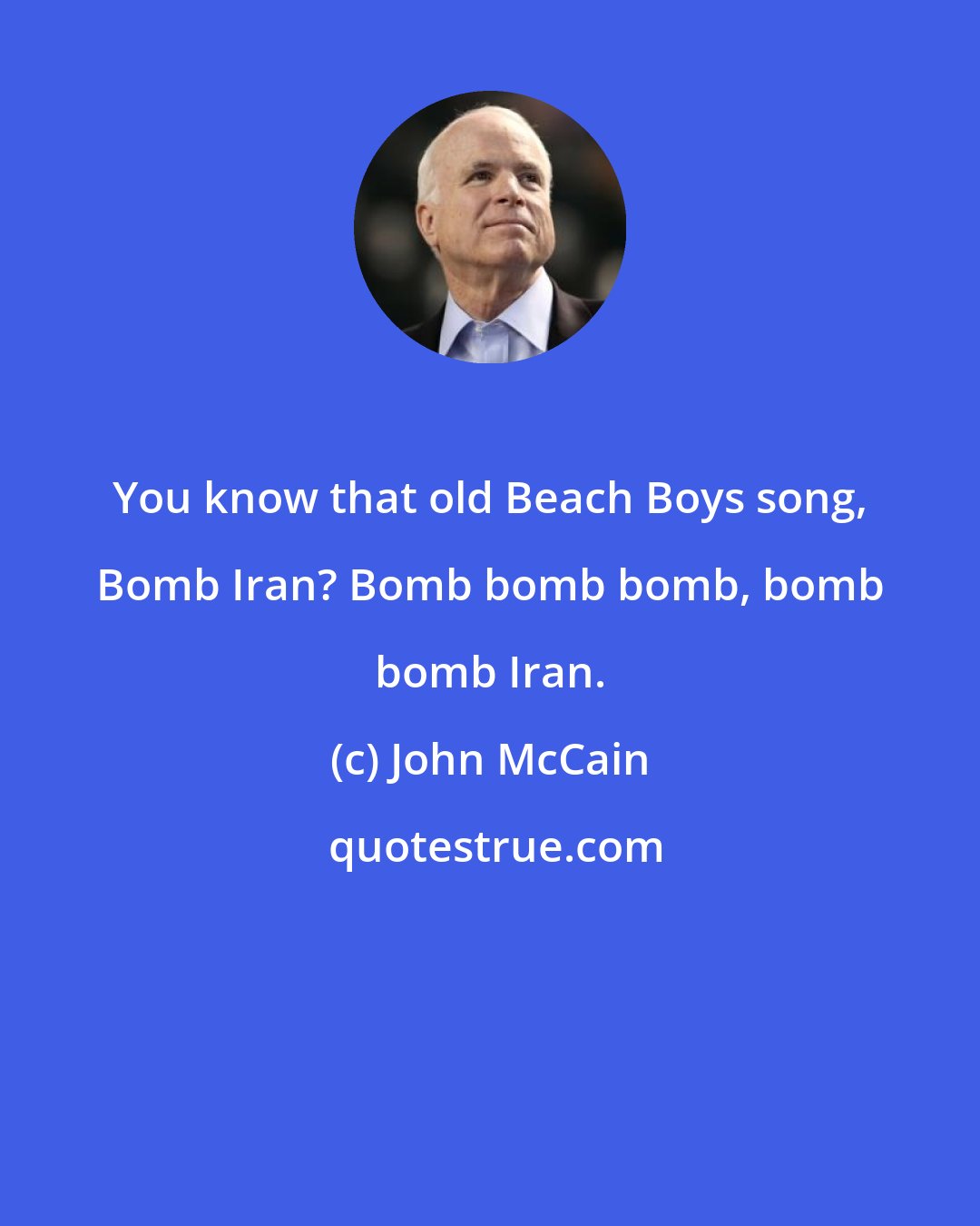 John McCain: You know that old Beach Boys song, Bomb Iran? Bomb bomb bomb, bomb bomb Iran.