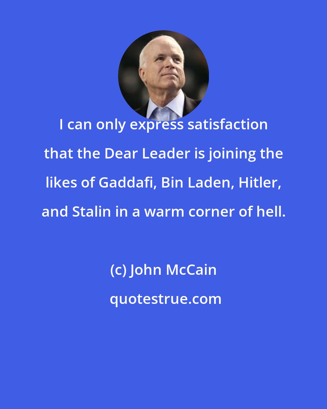 John McCain: I can only express satisfaction that the Dear Leader is joining the likes of Gaddafi, Bin Laden, Hitler, and Stalin in a warm corner of hell.