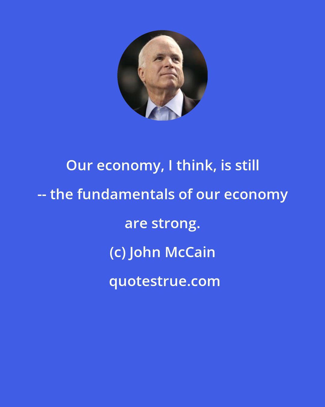 John McCain: Our economy, I think, is still -- the fundamentals of our economy are strong.