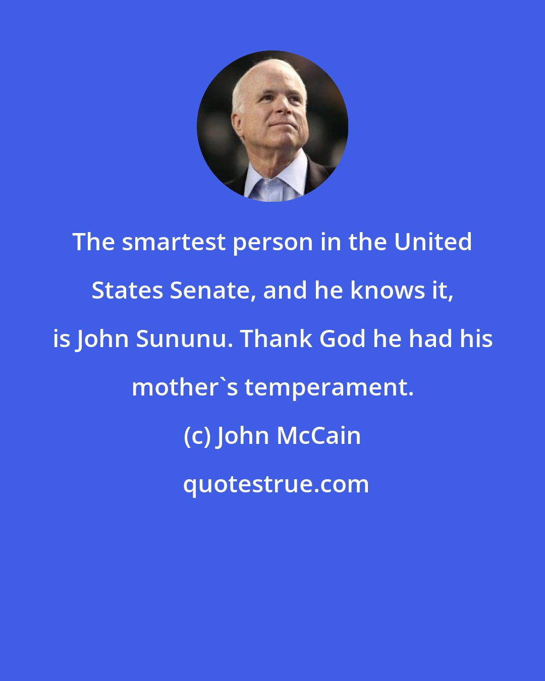 John McCain: The smartest person in the United States Senate, and he knows it, is John Sununu. Thank God he had his mother's temperament.